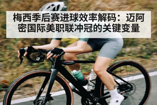 梅西季后赛进球效率解码：迈阿密国际美职联冲冠的关键变量