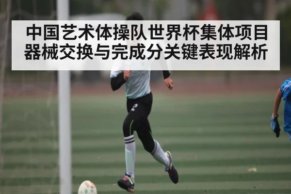 中国艺术体操队世界杯集体项目器械交换与完成分关键表现解析